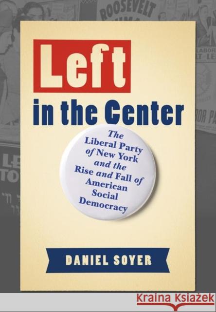 Left in the Center: The Liberal Party of New York and the Rise and Fall of American Social Democracy Daniel Soyer 9781501759871