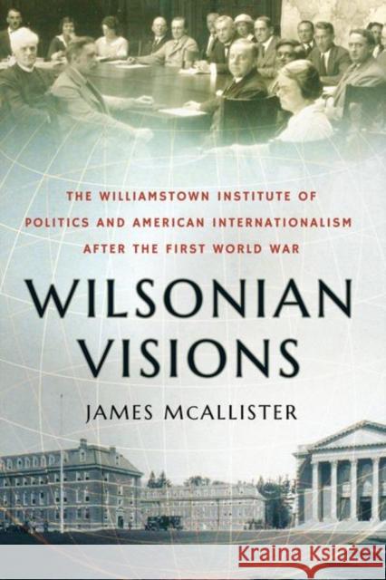 Wilsonian Visions: The Williamstown Institute of Politics and American Internationalism After the First World War James McAllister 9781501759932 Cornell University Press