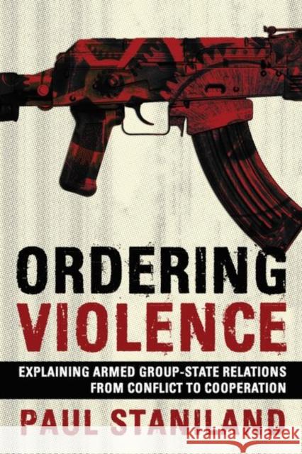 Ordering Violence: Explaining Armed Group-State Relations from Conflict to Cooperation Paul Staniland 9781501761102 Cornell University Press
