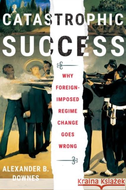 Catastrophic Success: Why Foreign-Imposed Regime Change Goes Wrong Alexander B. Downes 9781501761140