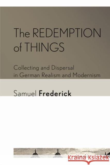 The Redemption of Things: Collecting and Dispersal in German Realism and Modernism Samuel Frederick 9781501761553 Cornell University Press