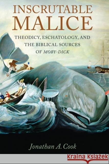 Inscrutable Malice: Theodicy, Eschatology, and the Biblical Sources of Moby-Dick Jonathan A. Cook 9781501761652 Northern Illinois University Press