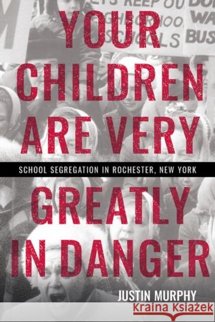 Your Children Are Very Greatly in Danger: School Segregation in Rochester, New York Justin Murphy 9781501761867 Cornell University Press