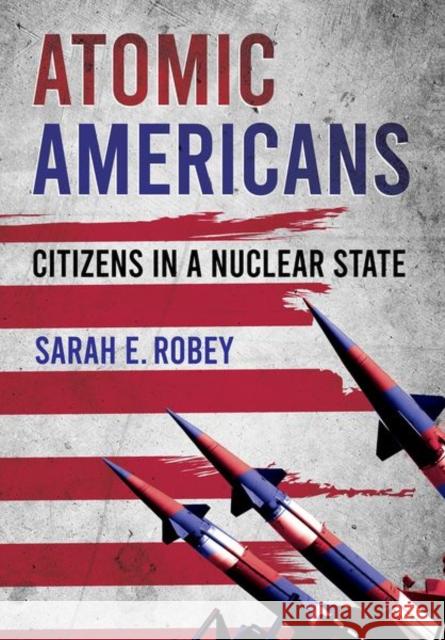 Atomic Americans: Citizens in a Nuclear State Sarah E. Robey 9781501762093 Cornell University Press