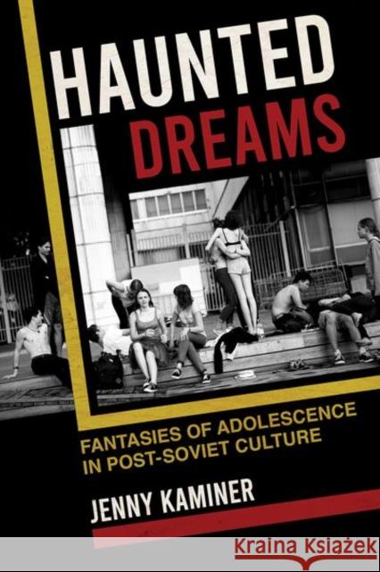 Haunted Dreams: Fantasies of Adolescence in Post-Soviet Culture Jenny Kaminer 9781501762192 Northern Illinois University Press