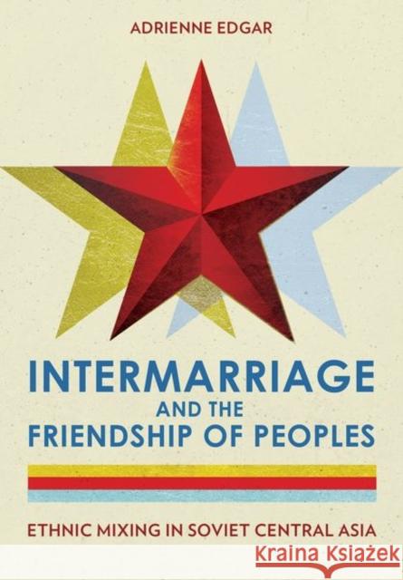 Intermarriage and the Friendship of Peoples: Ethnic Mixing in Soviet Central Asia Adrienne Edgar 9781501762949