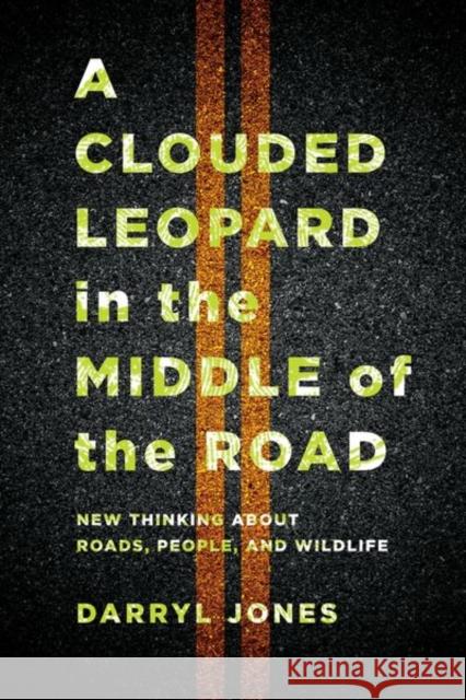 A Clouded Leopard in the Middle of the Road: New Thinking about Roads, People, and Wildlife Darryl Jones 9781501763717