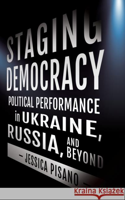 Staging Democracy: Political Performance in Ukraine, Russia, and Beyond Jessica Pisano 9781501764066