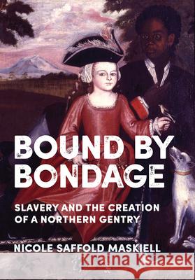 Bound by Bondage: Slavery and the Creation of a Northern Gentry Nicole Saffold Maskiell 9781501764240 Cornell University Press