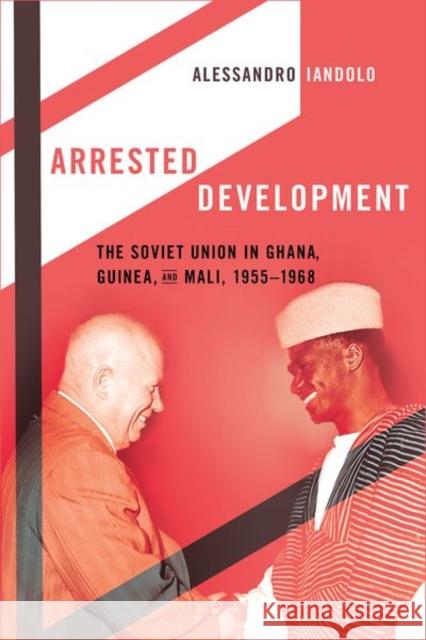 Arrested Development: The Soviet Union in Ghana, Guinea, and Mali, 1955-1968 Alessandro Iandolo 9781501764431 Cornell University Press