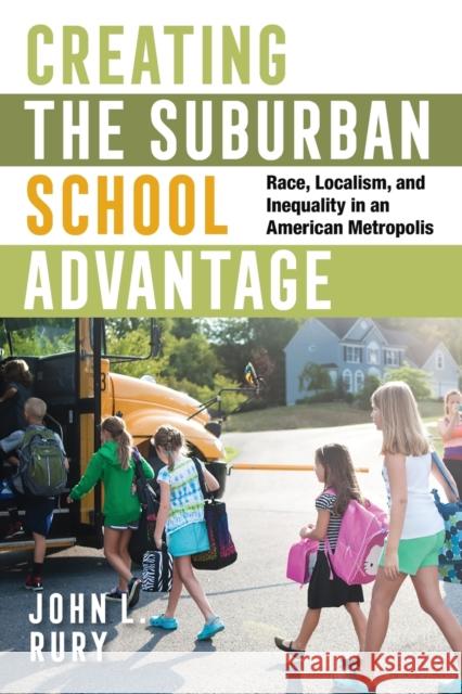 Creating the Suburban School Advantage: Race, Localism, and Inequality in an American Metropolis John L. Rury 9781501764622 Cornell University Press
