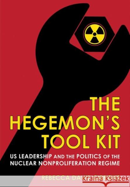 The Hegemon's Tool Kit: Us Leadership and the Politics of the Nuclear Nonproliferation Regime Rebecca Davis Gibbons 9781501764851 Cornell University Press