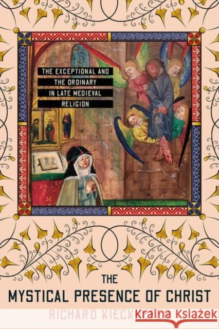 The Mystical Presence of Christ: The Exceptional and the Ordinary in Late Medieval Religion Richard Kieckhefer 9781501765117 Cornell University Press