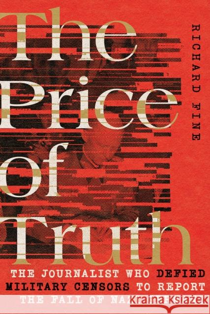 The Price of Truth: The Journalist Who Defied Military Censors to Report the Fall of Nazi Germany Richard Fine 9781501765940 Cornell University Press