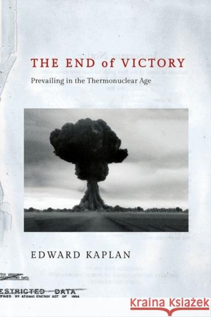 The End of Victory: Prevailing in the Thermonuclear Age Edward Kaplan 9781501766121 Cornell University Press