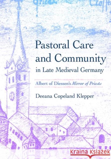 Pastoral Care and Community in Late Medieval Germany: Albert of Diessen's Mirror of Priests Deeana Copeland Klepper 9781501766152 Cornell University Press
