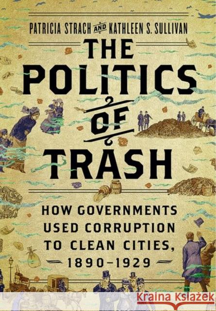 The Politics of Trash: How Governments Used Corruption to Clean Cities, 1890-1929 Patricia Strach Kathleen S. Sullivan 9781501766985