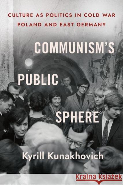 Communism's Public Sphere: Culture as Politics in Cold War Poland and East Germany Kyrill Kunakhovich 9781501767043 Cornell University Press