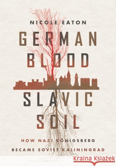 German Blood, Slavic Soil: How Nazi Königsberg Became Soviet Kaliningrad Eaton, Nicole 9781501767364 Cornell University Press