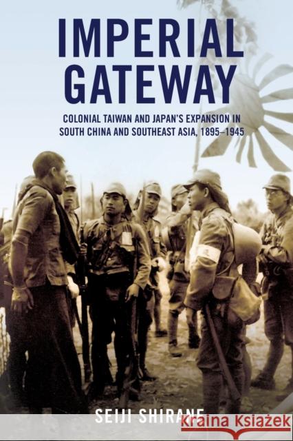 Imperial Gateway: Colonial Taiwan and Japan's Expansion in South China and Southeast Asia, 1895-1945 Seiji Shirane 9781501767708