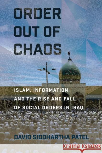 Order Out of Chaos: Islam, Information, and the Rise and Fall of Social Orders in Iraq David Siddhartha Patel 9781501767944 Cornell University Press