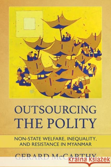 Outsourcing the Polity: Non-State Welfare, Inequality, and Resistance in Myanmar Gerard McCarthy 9781501767968 Southeast Asia Program Publications