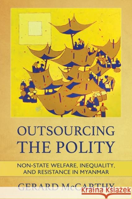 Outsourcing the Polity: Non-State Welfare, Inequality, and Resistance in Myanmar Gerard McCarthy 9781501767975 Southeast Asia Program Publications