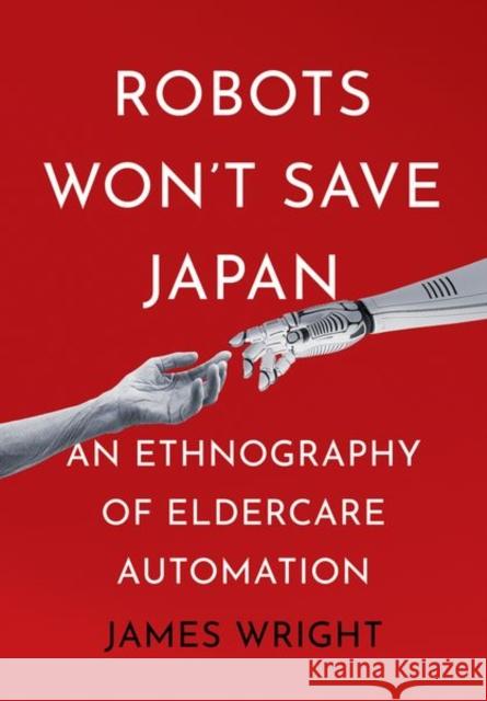 Robots Won't Save Japan: An Ethnography of Eldercare Automation James Wright 9781501768040