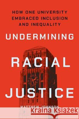 Undermining Racial Justice: How One University Embraced Inclusion and Inequality Matthew Johnson   9781501768170 Cornell University Press