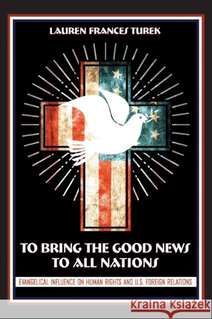 To Bring the Good News to All Nations: Evangelical Influence on Human Rights and U.S. Foreign Relations Turek, Lauren Frances 9781501768194 Cornell University Press