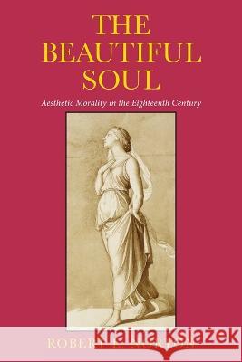 The Beautiful Soul: Aesthetic Morality in the Eighteenth Century Robert E. Norton   9781501768224 Cornell University Press