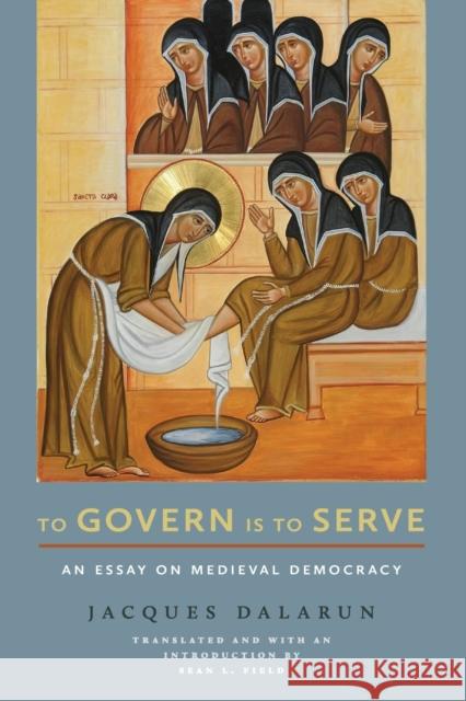 To Govern Is to Serve: An Essay on Medieval Democracy Jacques Dalarun Sean L. Field M. Cecilia Gaposchkin 9781501768354 Cornell University Press