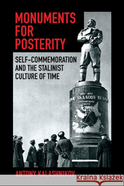 Monuments for Posterity: Self-Commemoration and the Stalinist Culture of Time Kalashnikov, Antony 9781501768637