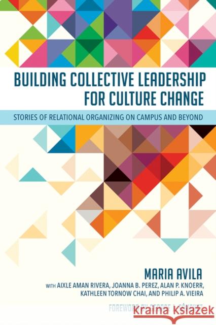 Building Collective Leadership for Culture Change: Stories of Relational Organizing on Campus and Beyond Maria Avila George J. S?nchez Aixle Ama 9781501768705