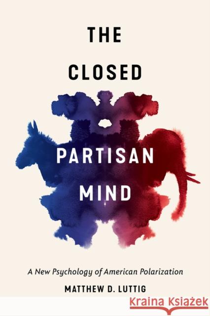 The Closed Partisan Mind: A New Psychology of American Polarization Matthew D. Luttig 9781501768897 Cornell University Press