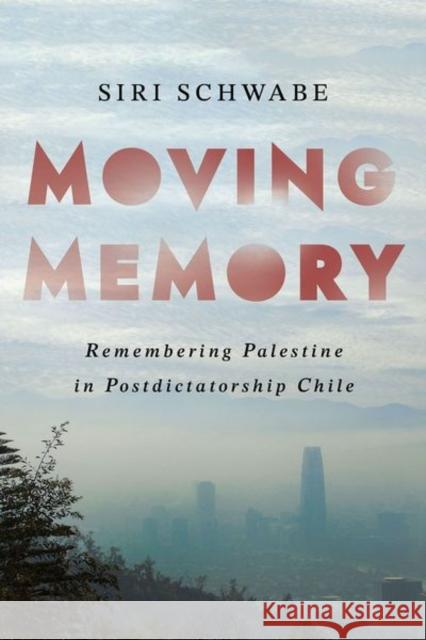 Moving Memory: Remembering Palestine in Postdictatorship Chile Siri Schwabe 9781501769078 Cornell University Press