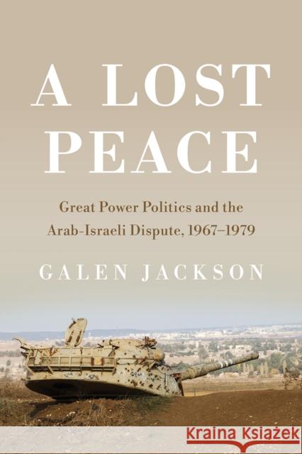 A Lost Peace: Great Power Politics and the Arab-Israeli Dispute, 1967-1979 Jackson, Galen 9781501769160 Cornell University Press