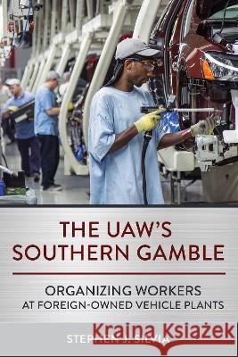 The Uaw\'s Southern Gamble: Organizing Workers at Foreign-Owned Vehicle Plants Stephen J. Silvia 9781501769702 ILR Press