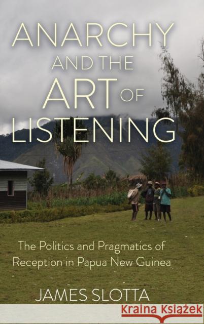 Anarchy and the Art of Listening: The Politics and Pragmatics of Reception in Papua New Guinea James Slotta 9781501770005 Cornell University Press