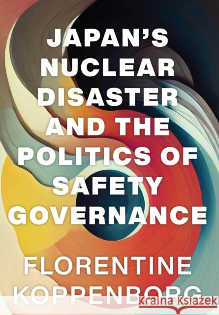 Japan\'s Nuclear Disaster and the Politics of Safety Governance Florentine Koppenborg 9781501770043 Cornell University Press