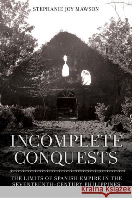 Incomplete Conquests: The Limits of Spanish Empire in the Seventeenth-Century Philippines Stephanie Joy Mawson 9781501770265 Southeast Asia Program Publications