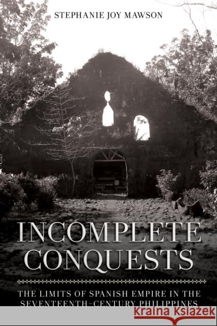 Incomplete Conquests: The Limits of Spanish Empire in the Seventeenth-Century Philippines Stephanie Joy Mawson 9781501770272 Southeast Asia Program Publications