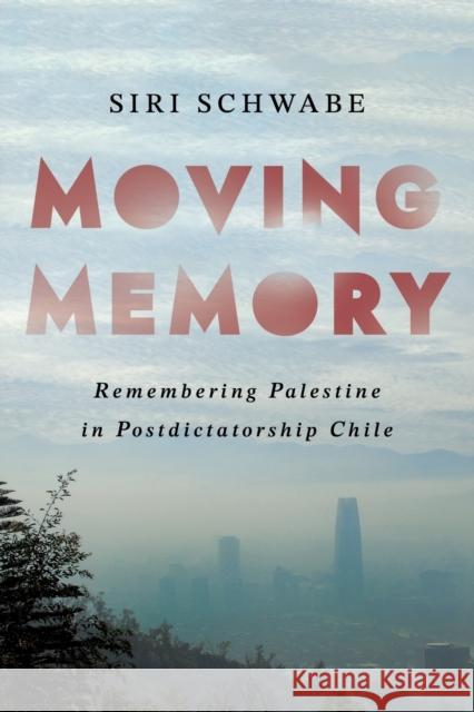 Moving Memory: Remembering Palestine in Postdictatorship Chile Siri Schwabe 9781501770647 Cornell University Press