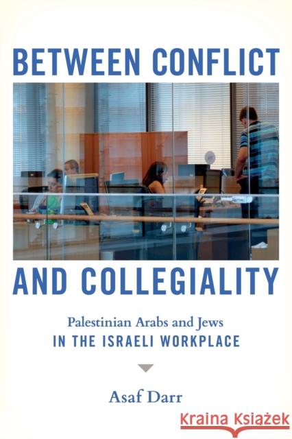 Between Conflict and Collegiality: Palestinian Arabs and Jews in the Israeli Workplace Asaf Darr 9781501770753 ILR Press