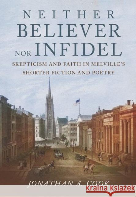 Neither Believer Nor Infidel: Skepticism and Faith in Melville's Shorter Fiction and Poetry Cook, Jonathan A. 9781501770968