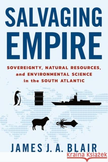 Salvaging Empire: Sovereignty, Natural Resources, and Environmental Science in the South Atlantic James J. a. Blair 9781501771170 Cornell University Press
