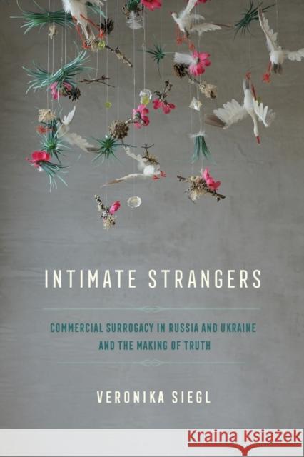 Intimate Strangers: Commercial Surrogacy in Russia and Ukraine and the Making of Truth Veronika Siegl 9781501771316