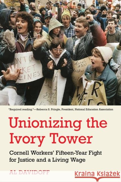 Unionizing the Ivory Tower: Cornell Workers\' Fifteen-Year Fight for Justice and a Living Wage Al Davidoff 9781501771552 ILR Press