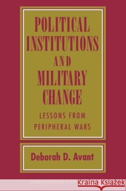 Political Institutions and Military Change: Lessons from Peripheral Wars Deborah D. Avant 9781501771644 Cornell University Press