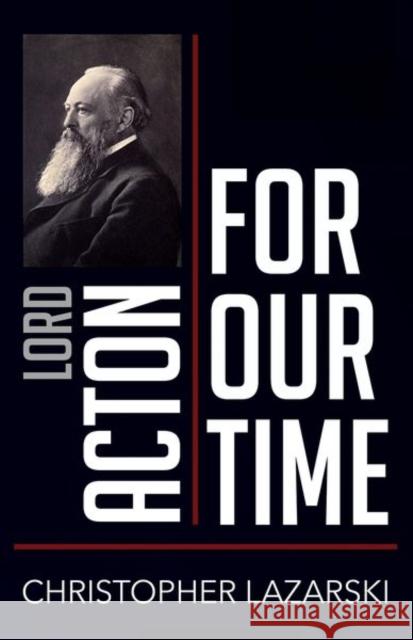 Lord Acton for Our Time Christopher Lazarski 9781501771712 Cornell University Press